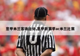 意甲米兰客场比分,意甲新赛季ac米兰比赛