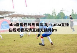 nba直播在线观看高清jrs,nba直播在线观看高清直播无插件jrs