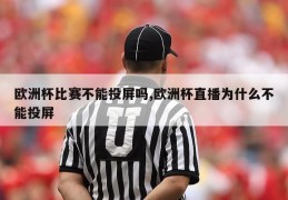 欧洲杯比赛不能投屏吗,欧洲杯直播为什么不能投屏