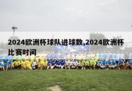 2024欧洲杯球队进球数,2024欧洲杯比赛时间