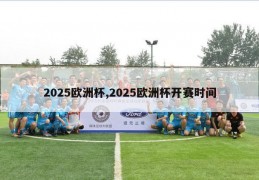 2025欧洲杯,2025欧洲杯开赛时间