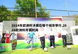 2024年欧洲杯决赛在哪个城市举行,2024欧洲杯开赛时间