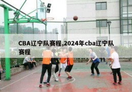 CBA辽宁队赛程,2024年cba辽宁队赛程