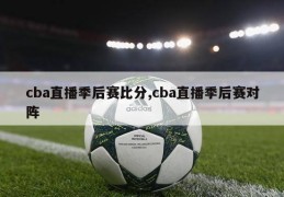 cba直播季后赛比分,cba直播季后赛对阵