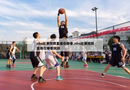 nba比赛视屏直播在哪看,nba比赛视屏直播在哪看回放