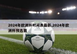 2024年欧洲杯时间表最新,2024年欧洲杯预选赛