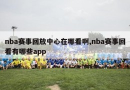 nba赛事回放中心在哪看啊,nba赛事回看有哪些app