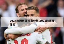 2024欧洲杯外围赛分组,2021欧洲杯外围