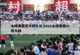 女排美国意大利比分,2020女排美国vs意大利