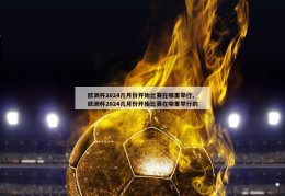 欧洲杯2024几月份开始比赛在哪里举行,欧洲杯2024几月份开始比赛在哪里举行的