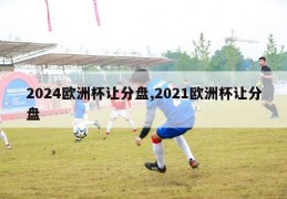 2024欧洲杯让分盘,2021欧洲杯让分盘