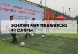 2024欧洲杯决赛时间表最新赛程,2024年欧洲杯时间