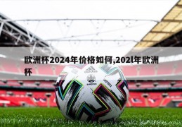 欧洲杯2024年价格如何,202l年欧洲杯