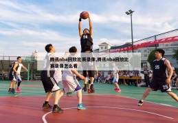 腾讯nba回放比赛录像,腾讯nba回放比赛录像怎么看