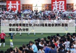 非洲喀麦隆比分,2021喀麦隆非洲杯各国家队实力分析