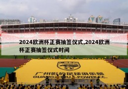 2024欧洲杯正赛抽签仪式,2024欧洲杯正赛抽签仪式时间