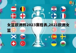 女篮欧洲杯2023赛程表,2021欧洲女篮