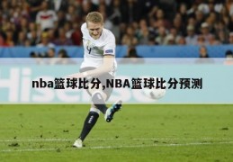 nba篮球比分,NBA篮球比分预测