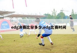 edg决赛比分多少,edg比赛时间