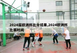 2024届欧洲杯比分结果,2024欧洲杯比赛时间