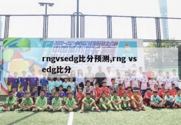 rngvsedg比分预测,rng vs edg比分