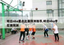 明日nba重点比赛预测推荐,明日nba季后赛预测