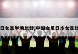 中日女足半场比分,中国女足日本女足比分