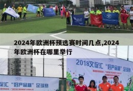 2024年欧洲杯预选赛时间几点,2024年欧洲杯在哪里举行