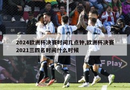 2024欧洲杯决赛时间几点钟,欧洲杯决赛2021三四名时间什么时候