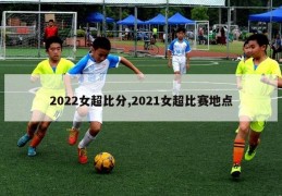 2022女超比分,2021女超比赛地点