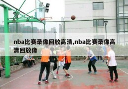 nba比赛录像回放高清,nba比赛录像高清回放像