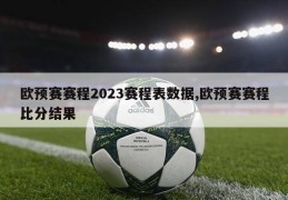 欧预赛赛程2023赛程表数据,欧预赛赛程比分结果