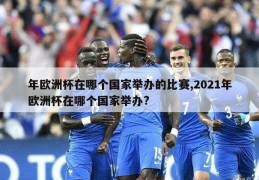 年欧洲杯在哪个国家举办的比赛,2021年欧洲杯在哪个国家举办?