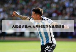 大阪最近比分,大阪对东京fc比赛结果