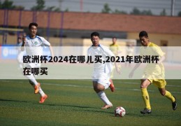 欧洲杯2024在哪儿买,2021年欧洲杯在哪买