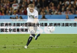 欧洲杯法国对德国比分结果,欧洲杯法国对德国比分结果预测