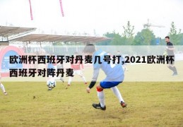 欧洲杯西班牙对丹麦几号打,2021欧洲杯西班牙对阵丹麦