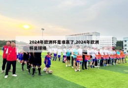 2024年欧洲杯是谁赢了,2024年欧洲杯足球场