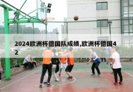 2024欧洲杯德国队成绩,欧洲杯德国4 2