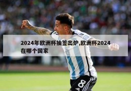 2024年欧洲杯抽签出炉,欧洲杯2024在哪个国家