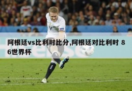 阿根廷vs比利时比分,阿根廷对比利时 86世界杯