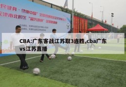 CBA:广东客战江苏取3连胜,cba广东vs江苏直播