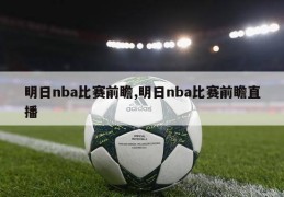 明日nba比赛前瞻,明日nba比赛前瞻直播