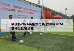 欧洲杯2024英格兰比赛,欧洲杯2024英格兰比赛结果