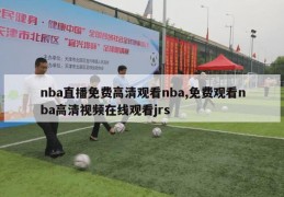 nba直播免费高清观看nba,免费观看nba高清视频在线观看jrs