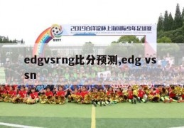 edgvsrng比分预测,edg vs sn