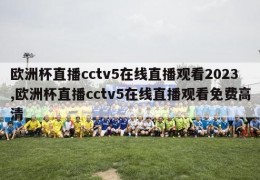 欧洲杯直播cctv5在线直播观看2023,欧洲杯直播cctv5在线直播观看免费高清