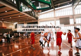 nba比赛时间一般是当地几点到几点,nba比赛当地时间几点开始